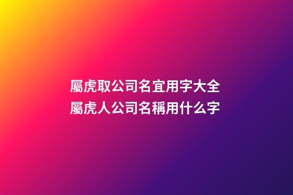 屬虎取公司名宜用字大全 屬虎人公司名稱用什么字-第1張-公司起名-玄機派